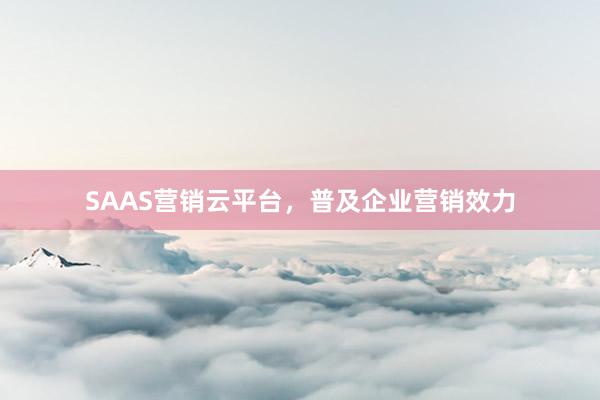 SAAS营销云平台,普及企业营销效力